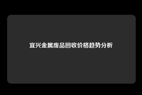 宜兴金属废品回收价格趋势分析