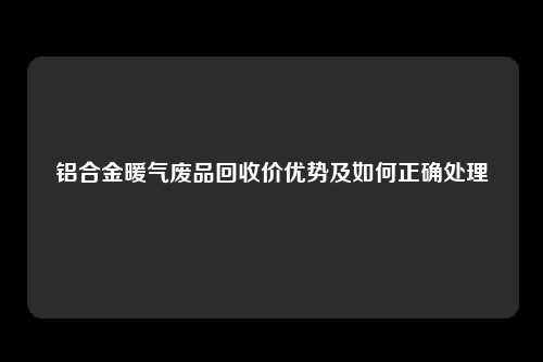 铝合金暖气废品回收价优势及如何正确处理