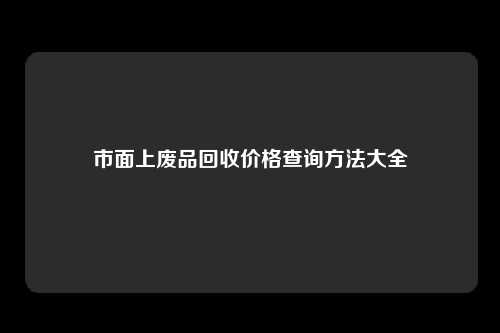 市面上废品回收价格查询方法大全