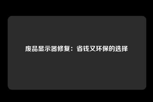 废品显示器修复:省钱又环保的选择