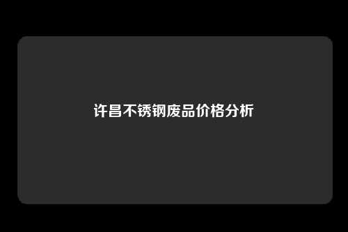 许昌不锈钢废品价格分析