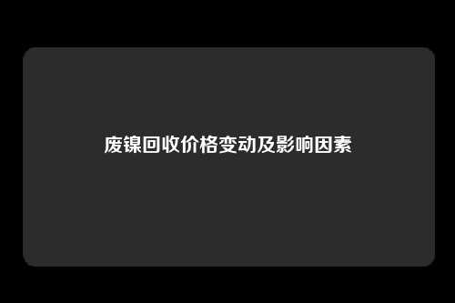 废镍回收价格变动及影响因素