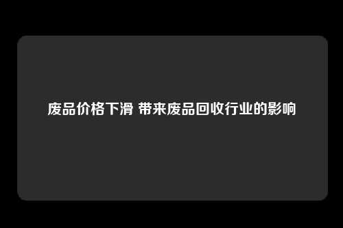 废品价格下滑 带来废品回收行业的影响