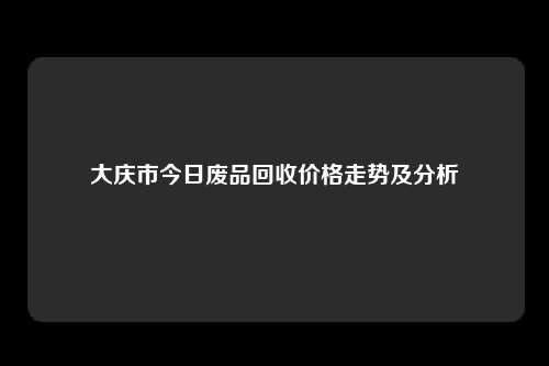 大庆市今日废品回收价格走势及分析