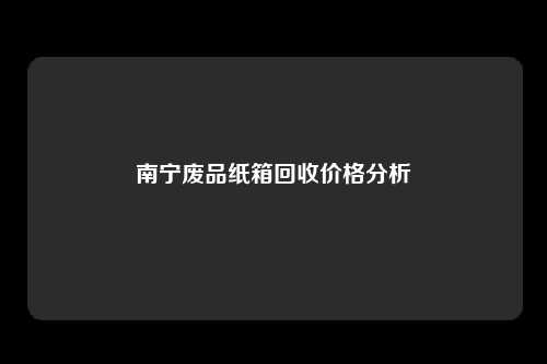 南宁废品纸箱回收价格分析