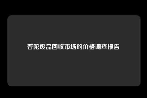 普陀废品回收市场的价格调查报告
