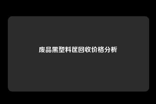 废品黑塑料筐回收价格分析
