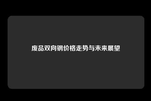 废品双向钢价格走势与未来展望