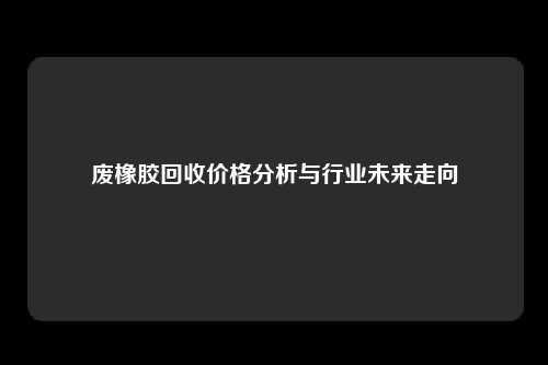 废橡胶回收价格分析与行业未来走向