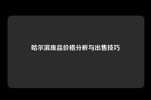 哈尔滨废品价格分析与出售技巧