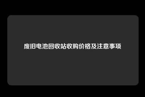 废旧电池回收站收购价格及注意事项