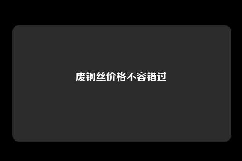 废钢丝价格不容错过