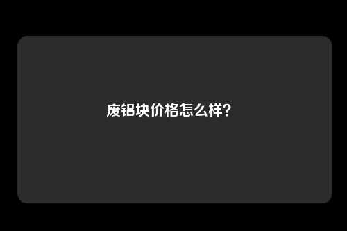 废铝块价格怎么样?