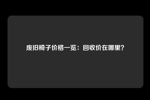 废旧椅子价格一览:回收价在哪里?