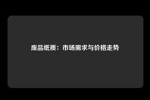废品纸质：市场需求与价格走势