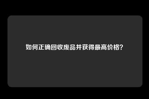 如何正确回收废品并获得最高价格?
