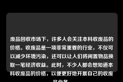 废品回收市场下,许多人会关注本科收废品的价格。收废品是一项非常重要的行业,不仅可以减少环境污染,还可以让人们将闲置物品换取一笔经济收益。此时,不少人都会想知道本科收废品的价格,以便更好地开展自己的收废品业务。