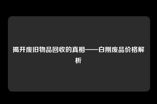 揭开废旧物品回收的真相——白刚废品价格解析