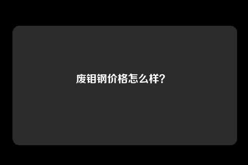 废钼钢价格怎么样?