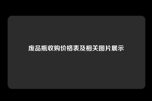 废品瓶收购价格表及相关图片展示