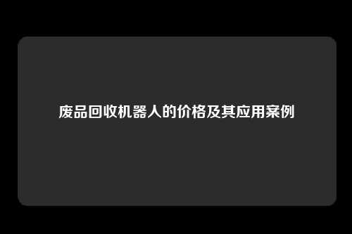 废品回收机器人的价格及其应用案例