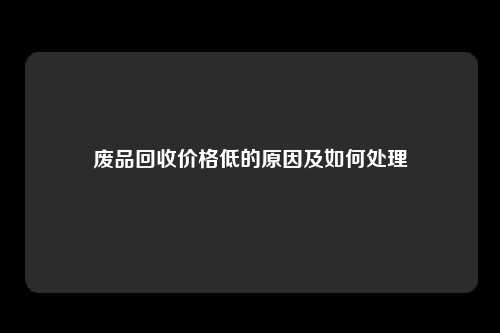 废品回收价格低的原因及如何处理