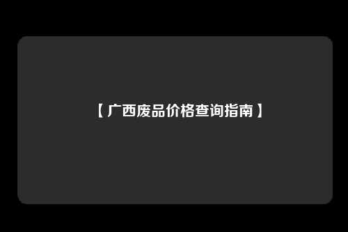 【广西废品价格查询指南】