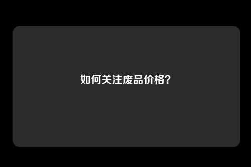 如何关注废品价格?