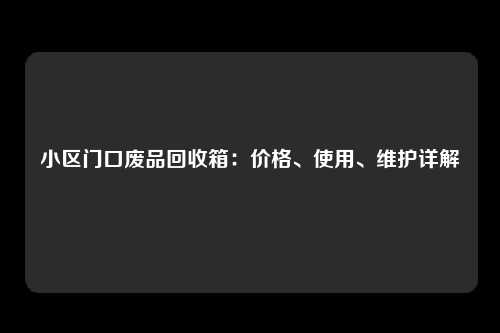 小区门口废品回收箱:价格、使用、维护详解