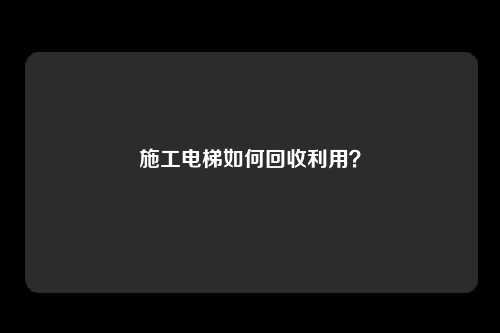 施工电梯如何回收利用？