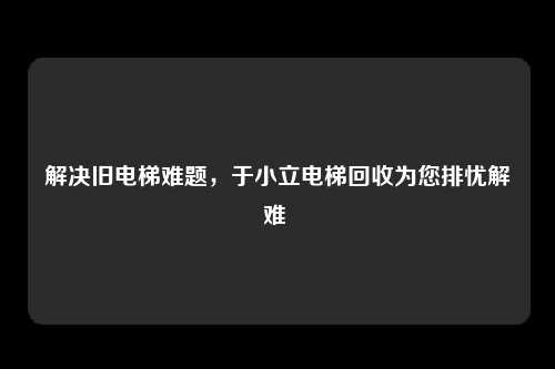 解决旧电梯难题，于小立电梯回收为您排忧解难 