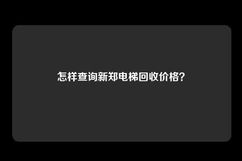 怎样查询新郑电梯回收价格？