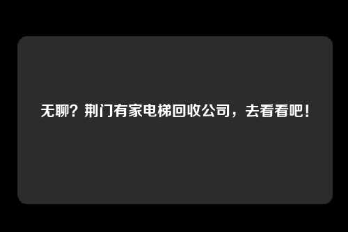 无聊?荆门有家电梯回收公司,去看看吧!