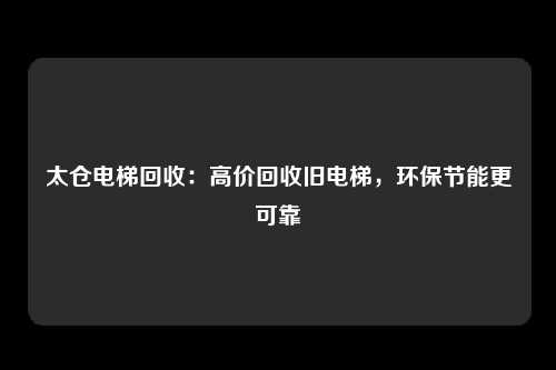 太仓电梯回收：高价回收旧电梯，环保节能更可靠