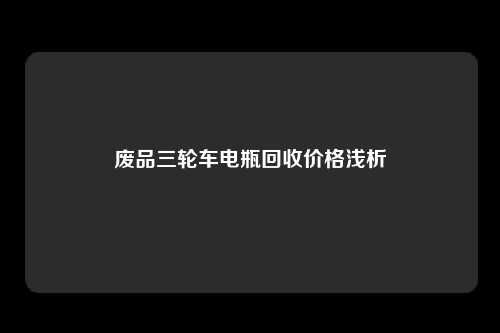 废品三轮车电瓶回收价格浅析