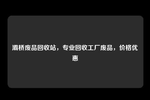 灞桥废品回收站,专业回收工厂废品,价格优惠