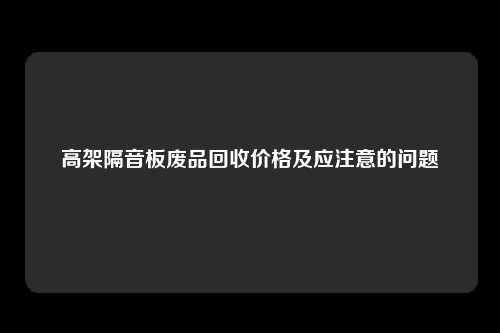 高架隔音板废品回收价格及应注意的问题