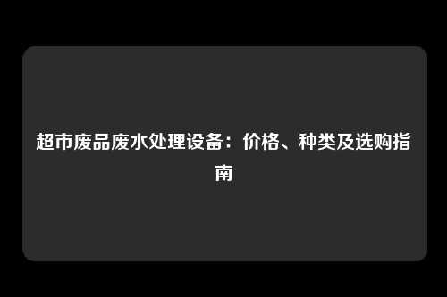 超市废品废水处理设备:价格、种类及选购指南