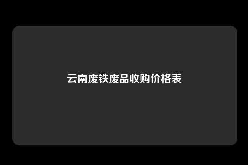 云南废铁废品收购价格表