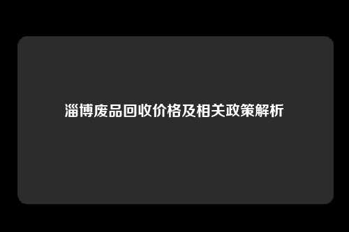 淄博废品回收价格及相关政策解析