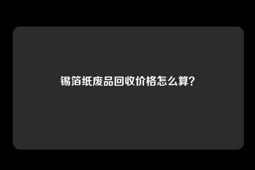 锡箔纸废品回收价格怎么算?
