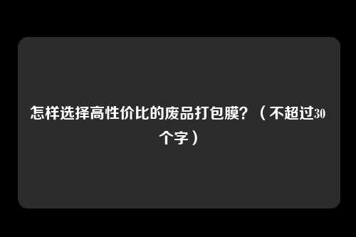 怎样选择高性价比的废品打包膜？（不超过30个字）