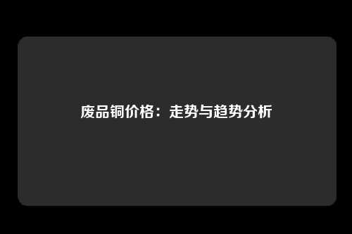 废品铜价格:走势与趋势分析