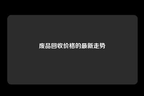 废品回收价格的最新走势