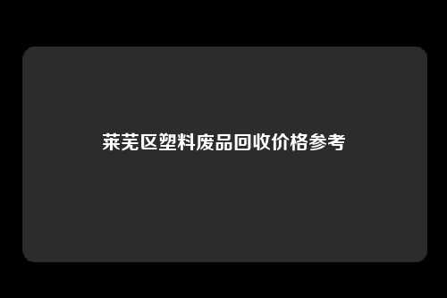 莱芜区塑料废品回收价格参考
