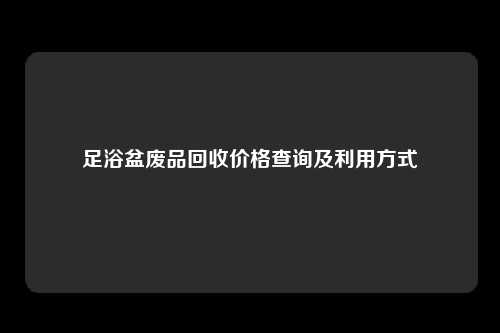 足浴盆废品回收价格查询及利用方式