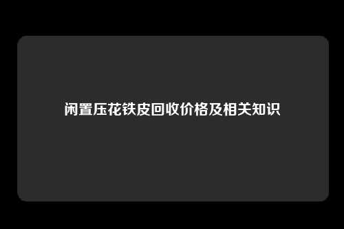 闲置压花铁皮回收价格及相关知识