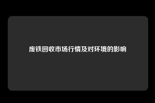 废铁回收市场行情及对环境的影响