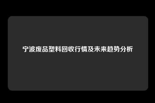 宁波废品塑料回收行情及未来趋势分析