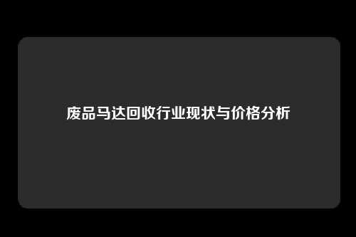 废品马达回收行业现状与价格分析